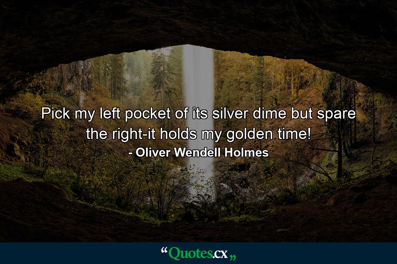 Pick my left pocket of its silver dime  but spare the right-it holds my golden time! - Quote by Oliver Wendell Holmes