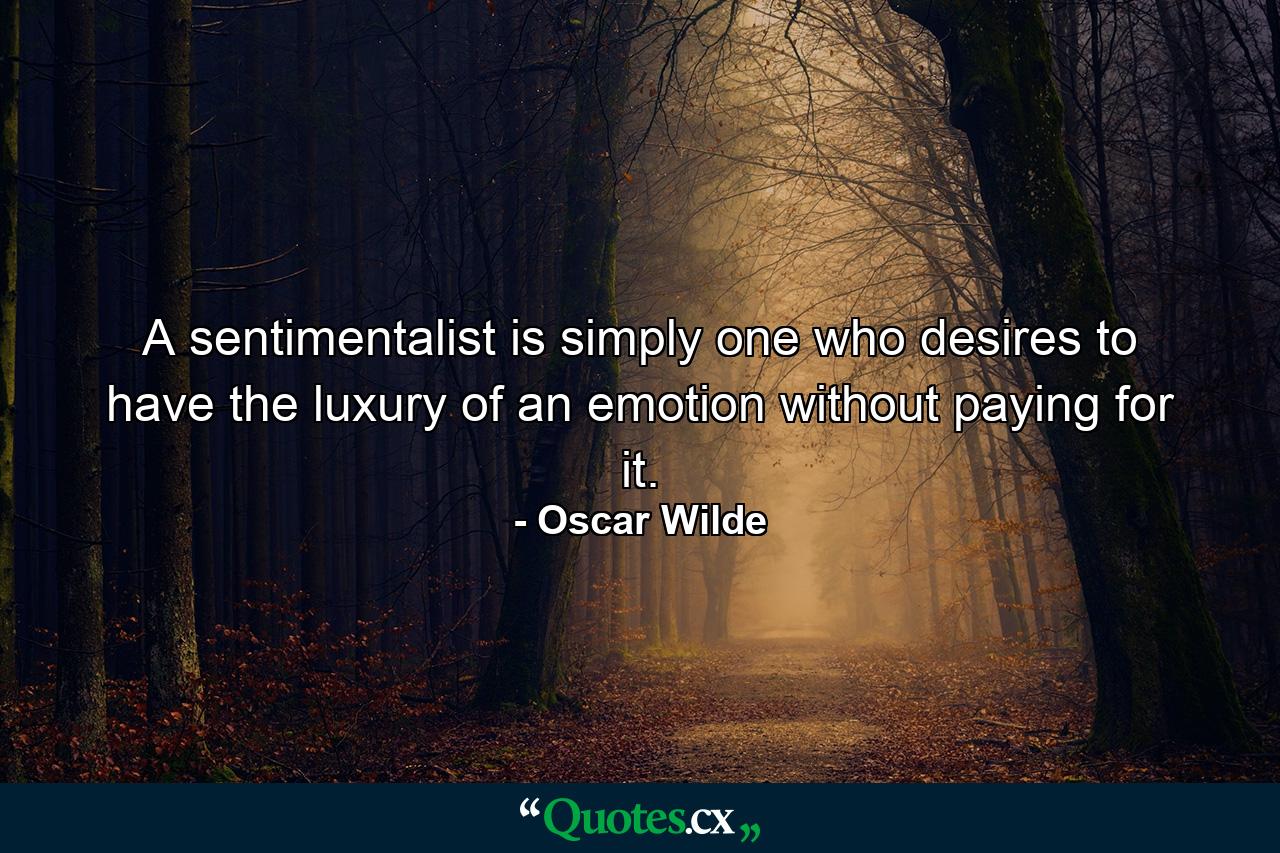 A sentimentalist is simply one who desires to have the luxury of an emotion without paying for it. - Quote by Oscar Wilde