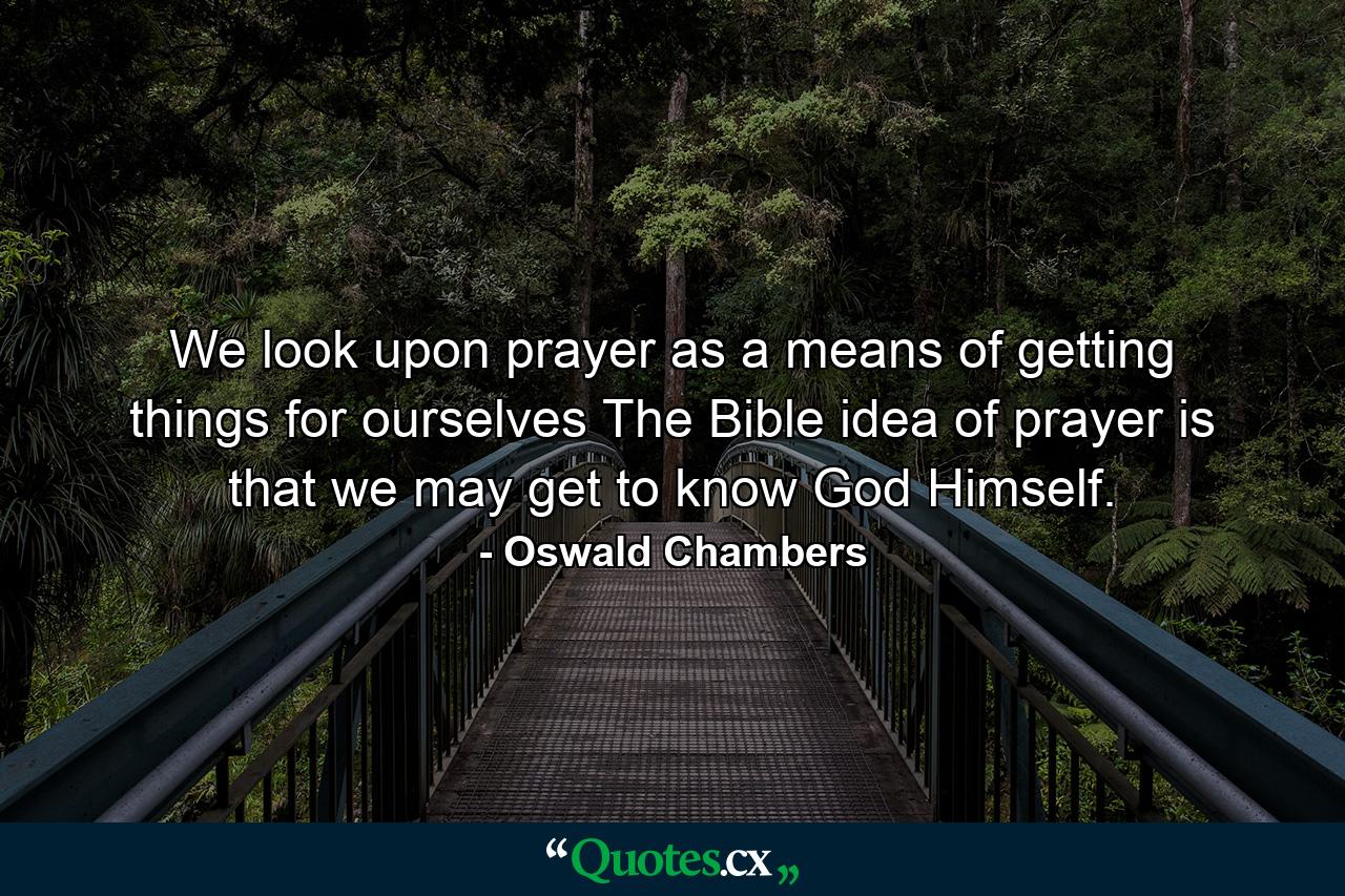 We look upon prayer as a means of getting things for ourselves  The Bible idea of prayer is that we may get to know God Himself. - Quote by Oswald Chambers