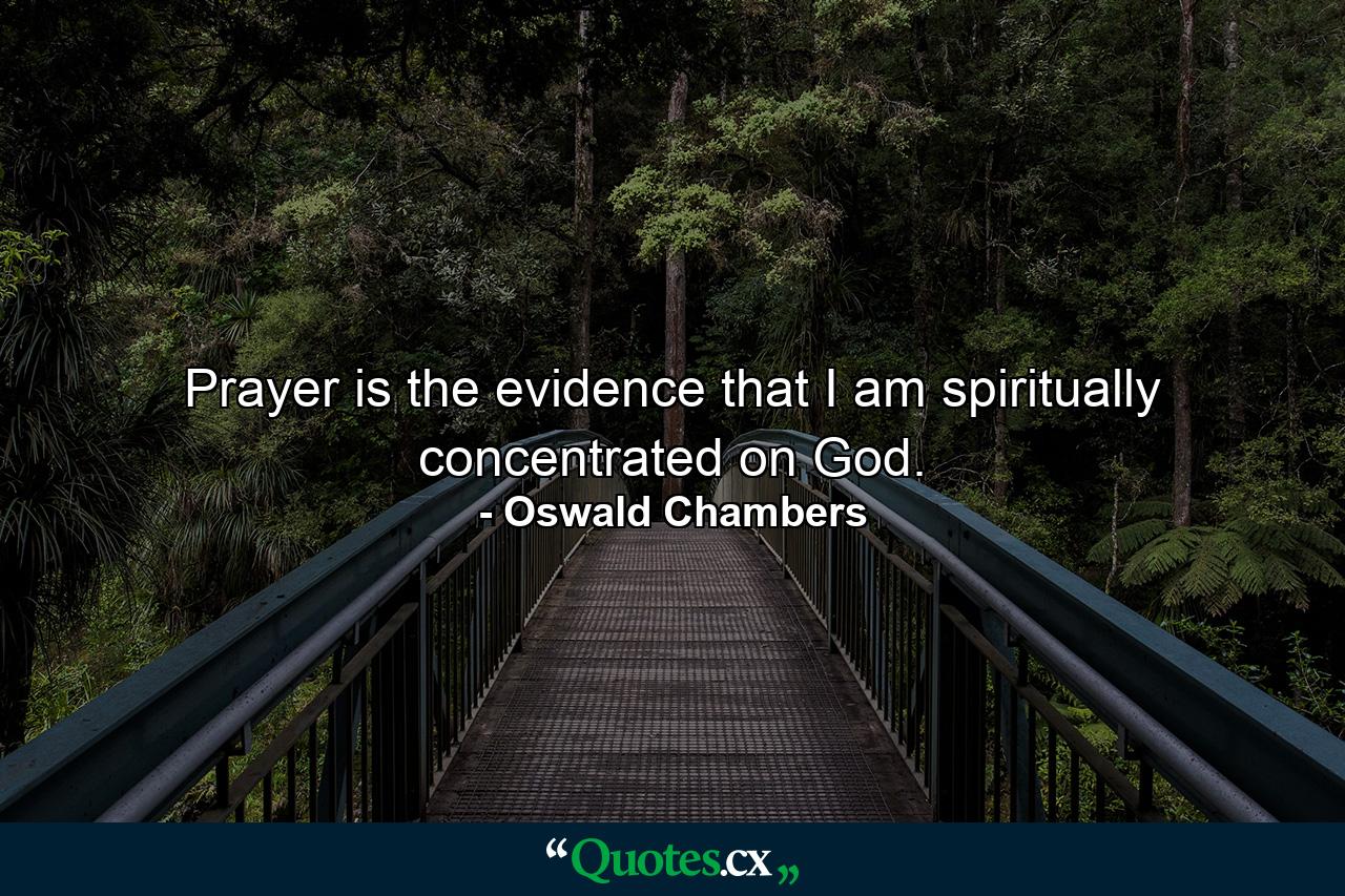 Prayer is the evidence that I am spiritually concentrated on God. - Quote by Oswald Chambers