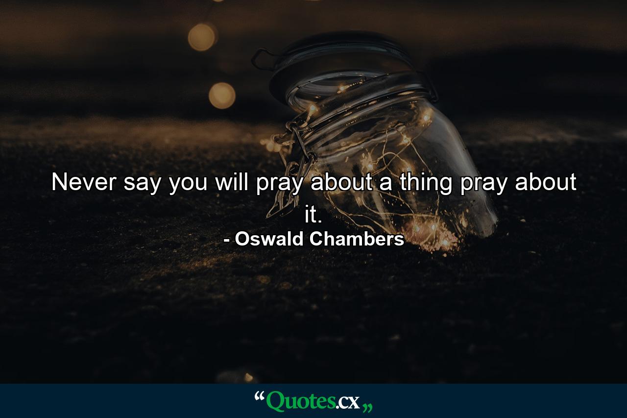 Never say you will pray about a thing  pray about it. - Quote by Oswald Chambers