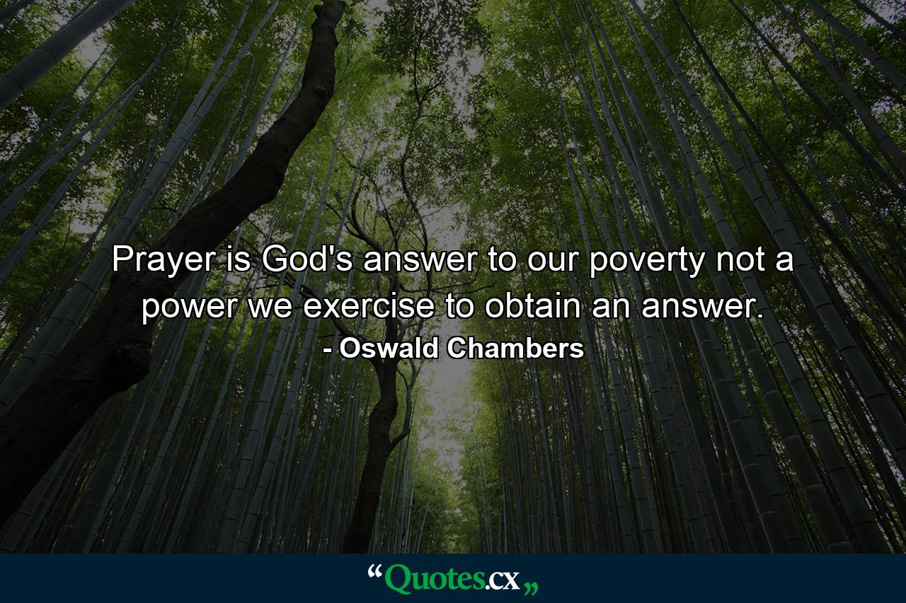 Prayer is God's answer to our poverty  not a power we exercise to obtain an answer. - Quote by Oswald Chambers