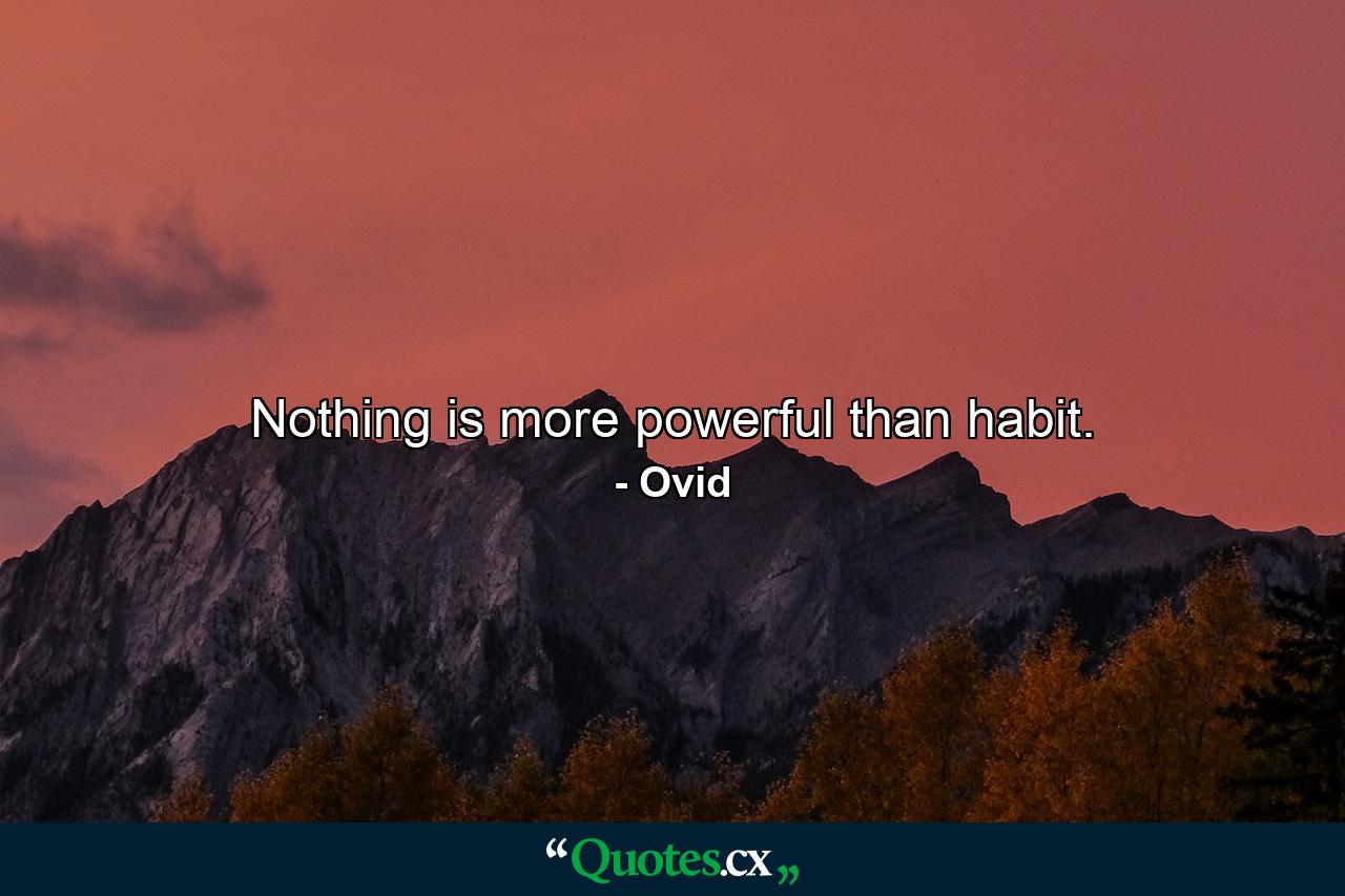 Nothing is more powerful than habit. - Quote by Ovid