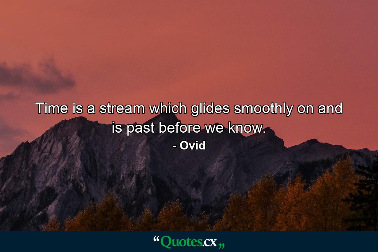 Time is a stream which glides smoothly on and is past before we know. - Quote by Ovid