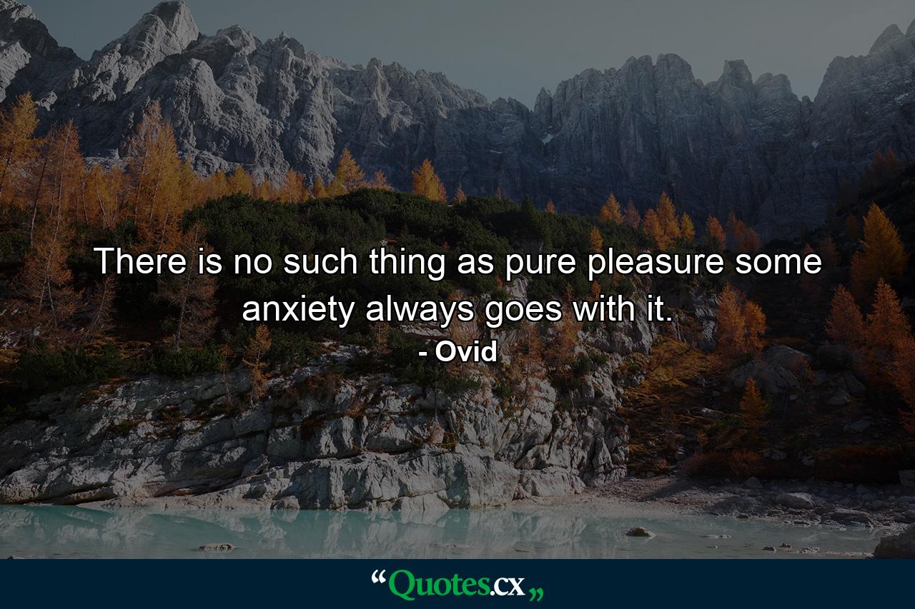 There is no such thing as pure pleasure  some anxiety always goes with it. - Quote by Ovid