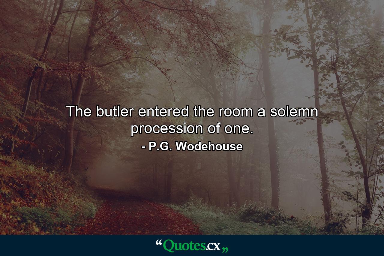 The butler entered the room  a solemn procession of one. - Quote by P.G. Wodehouse