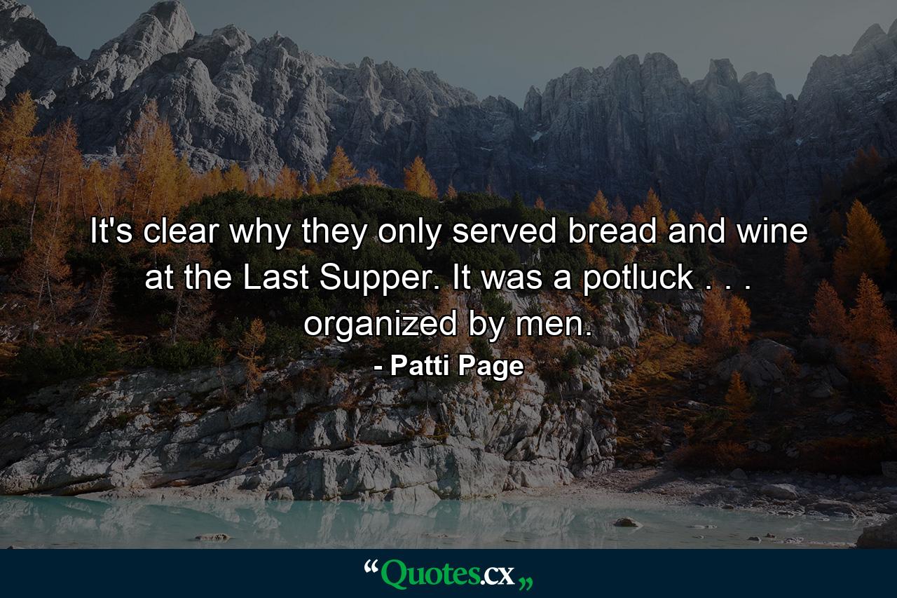 It's clear why they only served bread and wine at the Last Supper. It was a potluck . . . organized by men. - Quote by Patti Page