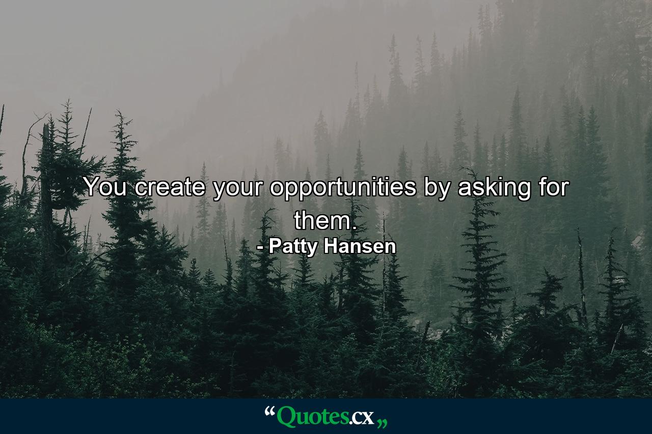 You create your opportunities by asking for them. - Quote by Patty Hansen