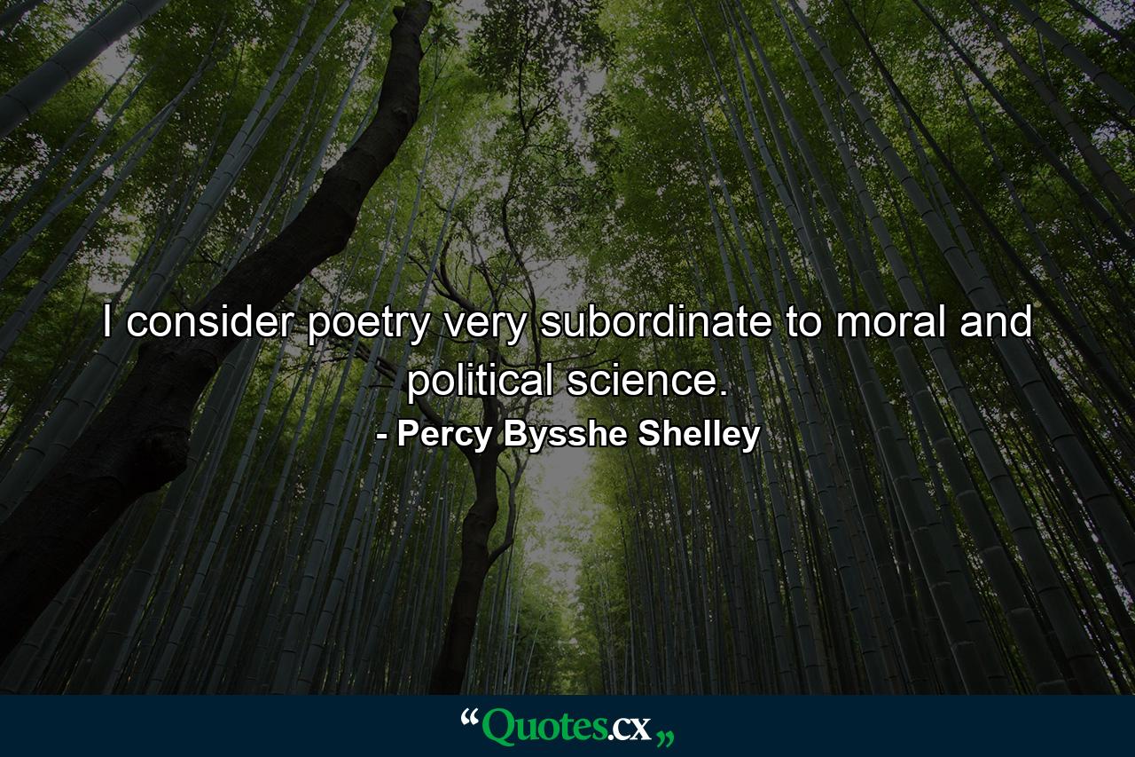 I consider poetry very subordinate to moral and political science. - Quote by Percy Bysshe Shelley