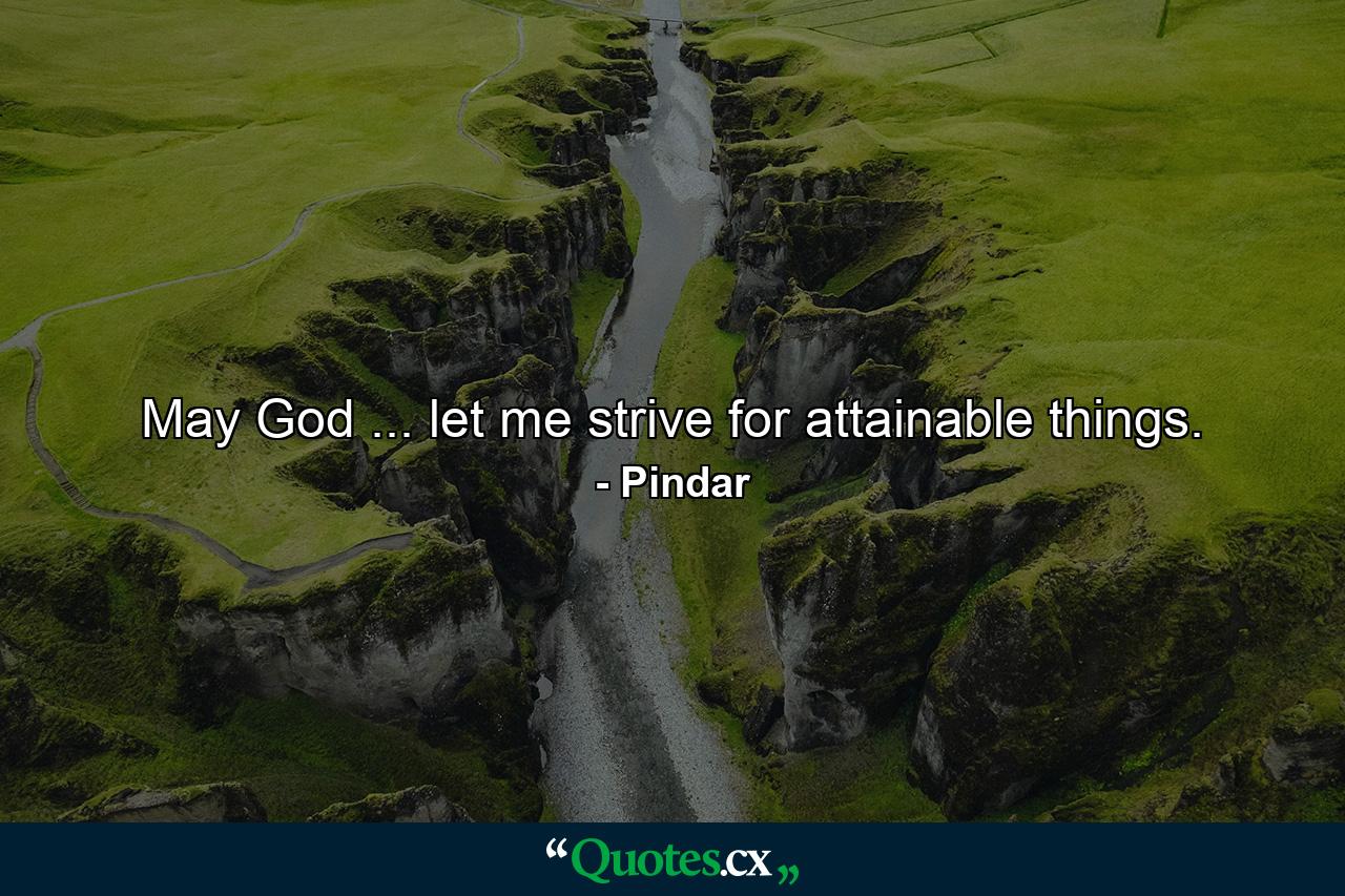 May God ... let me strive for attainable things. - Quote by Pindar