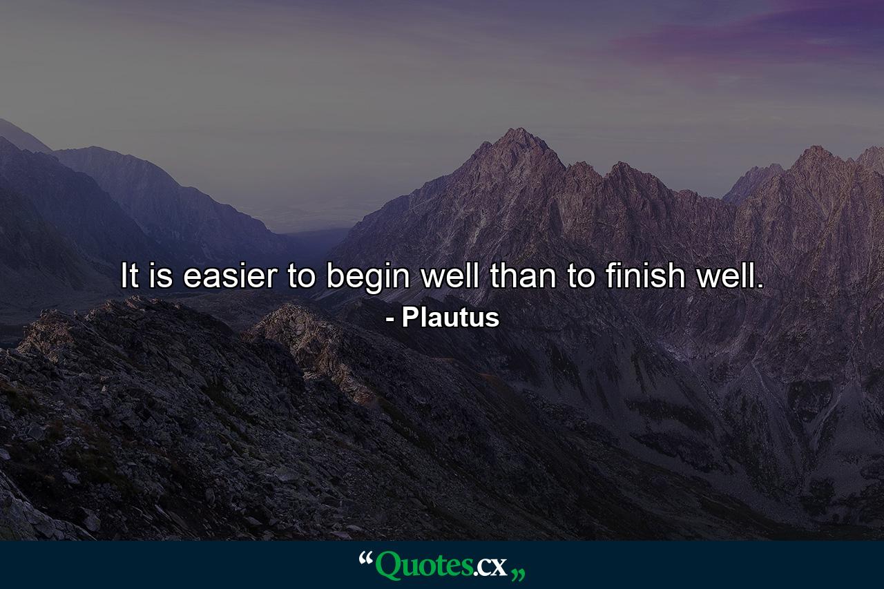 It is easier to begin well than to finish well. - Quote by Plautus