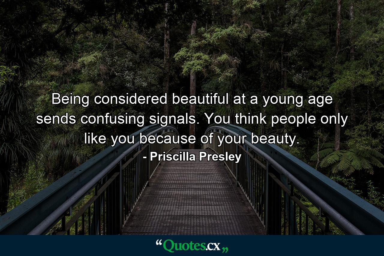 Being considered beautiful at a young age sends confusing signals. You think people only like you because of your beauty. - Quote by Priscilla Presley