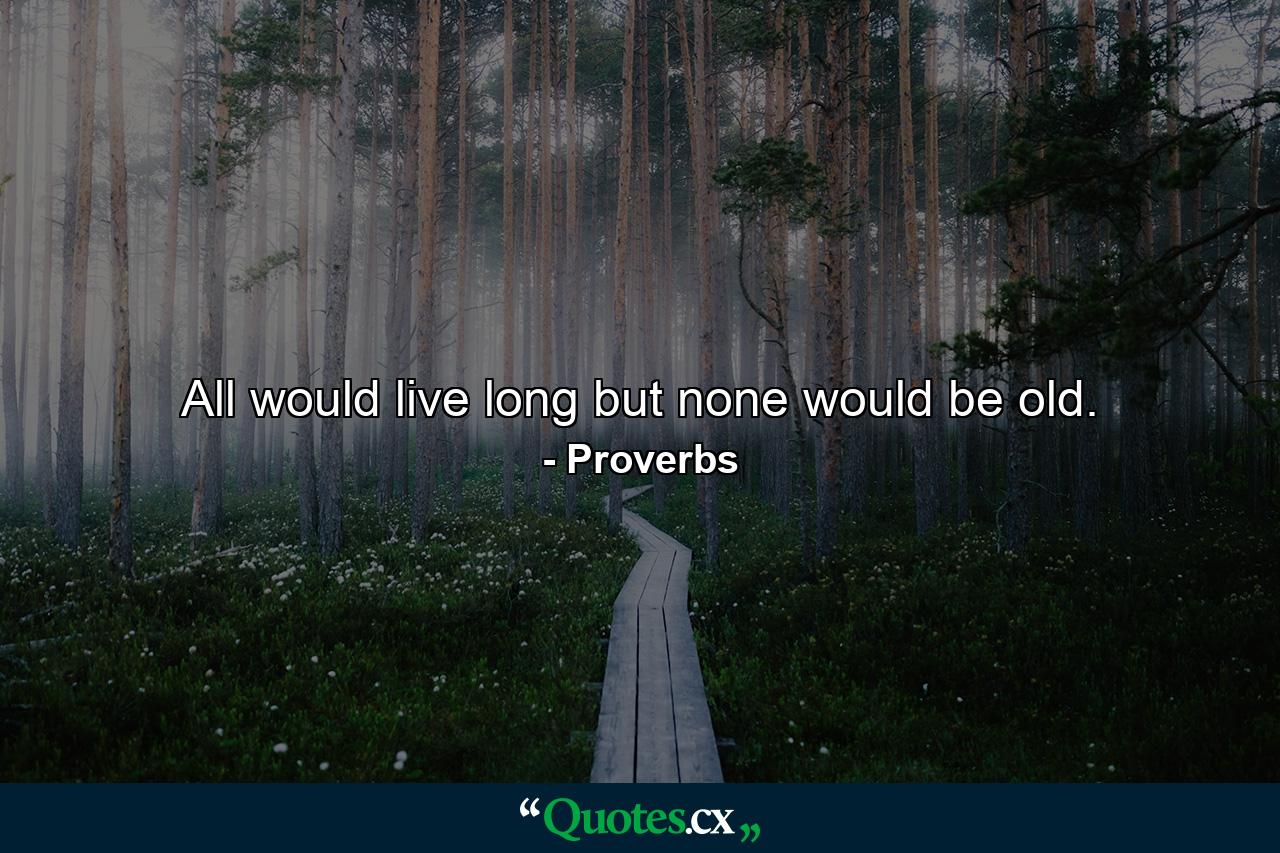 All would live long  but none would be old. - Quote by Proverbs