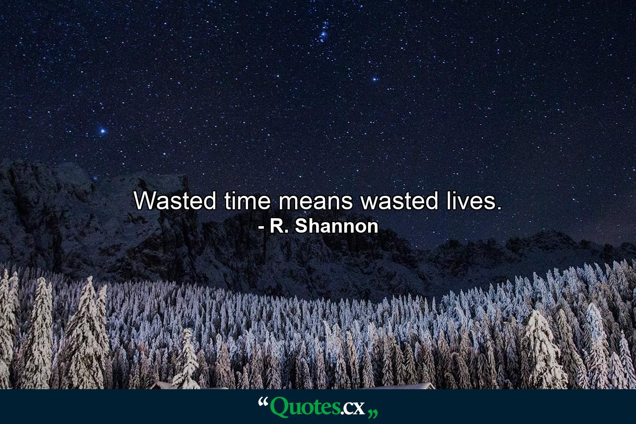 Wasted time means wasted lives. - Quote by R. Shannon