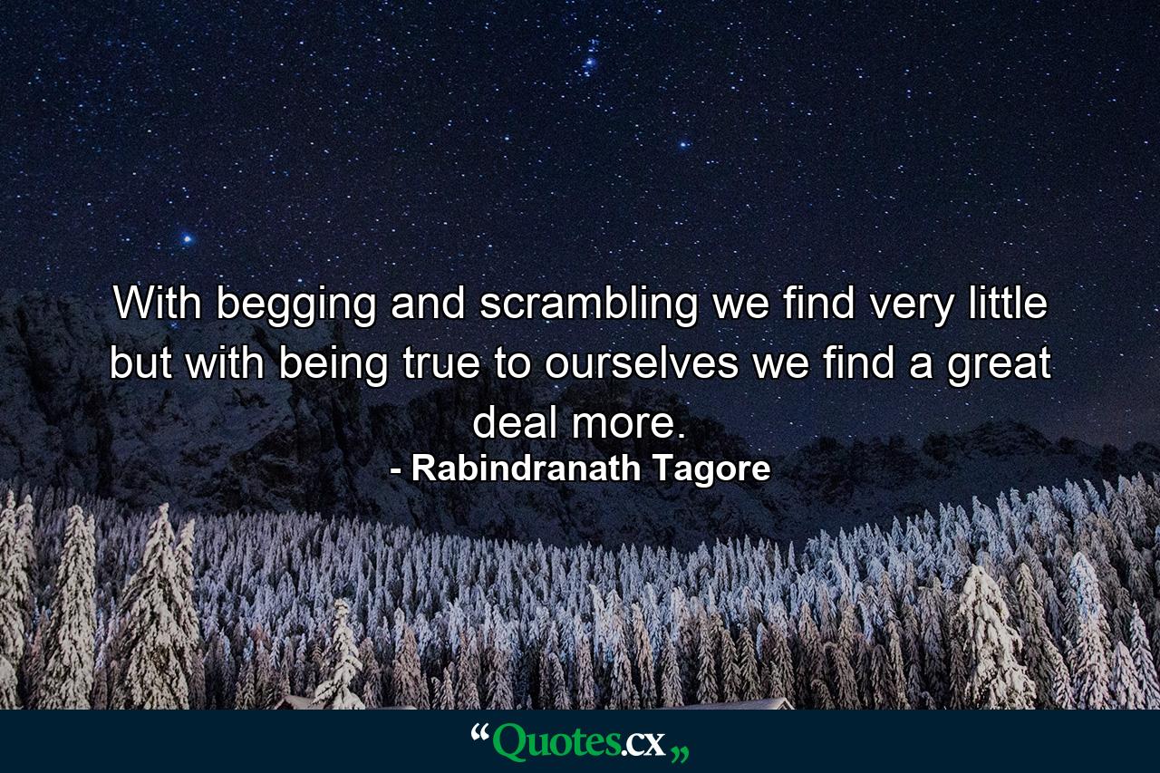 With begging and scrambling we find very little  but with being true to ourselves we find a great deal more. - Quote by Rabindranath Tagore