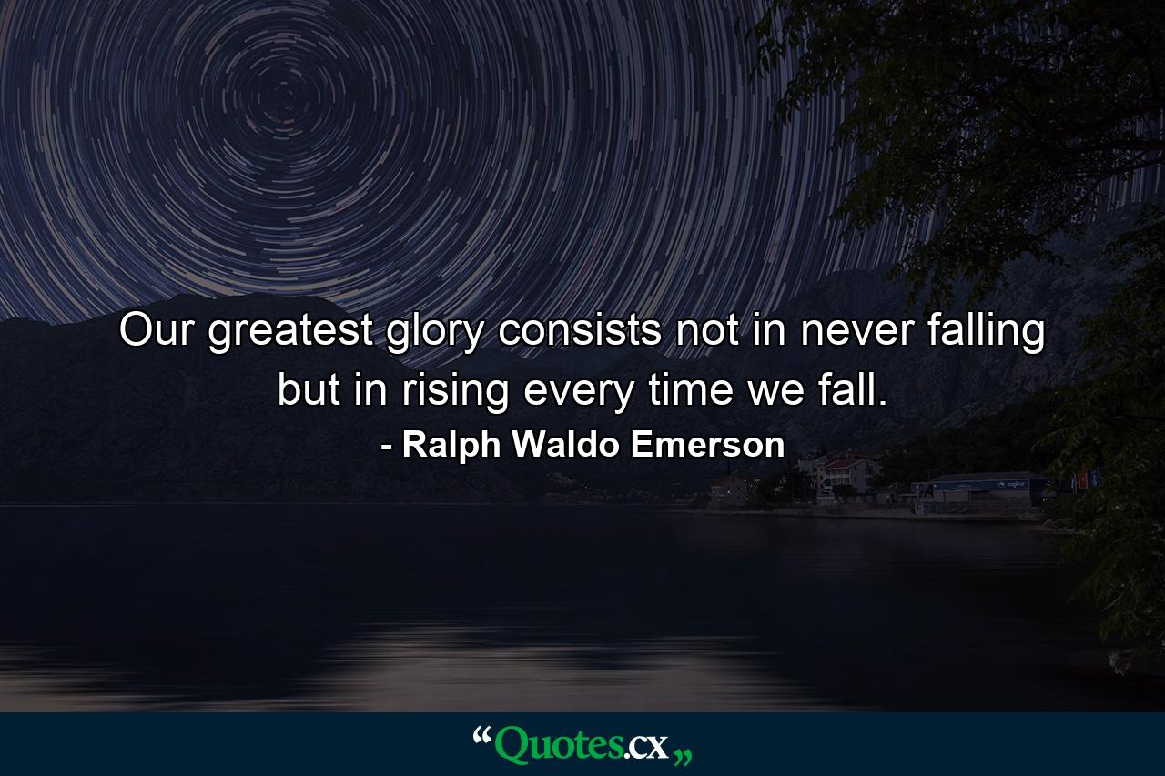 Our greatest glory consists not in never falling  but in rising every time we fall. - Quote by Ralph Waldo Emerson