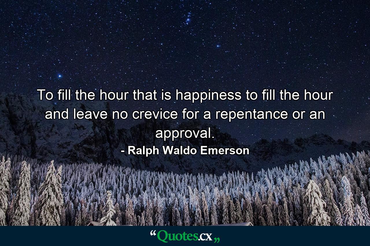 To fill the hour  that is happiness  to fill the hour  and leave no crevice for a repentance or an approval. - Quote by Ralph Waldo Emerson