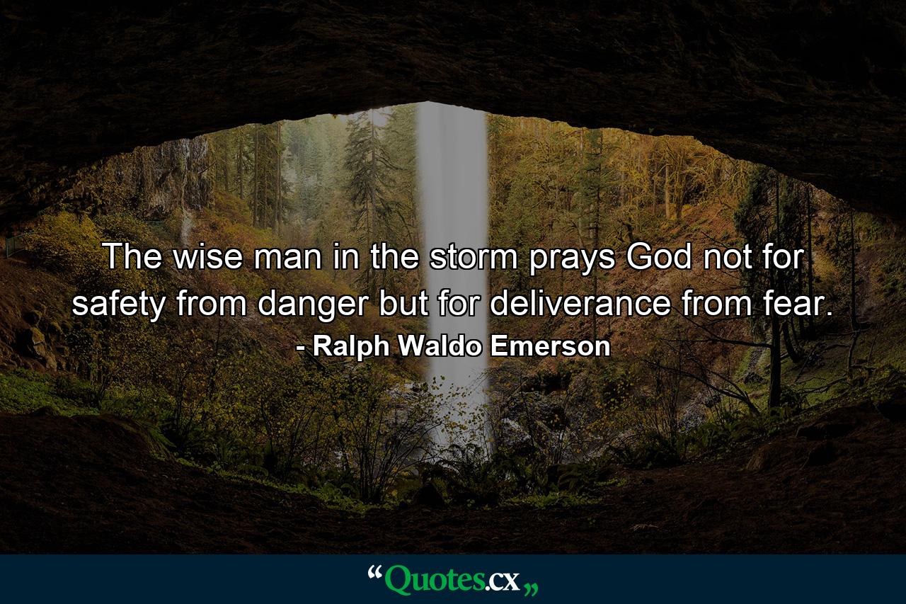 The wise man in the storm prays God not for safety from danger  but for deliverance from fear. - Quote by Ralph Waldo Emerson