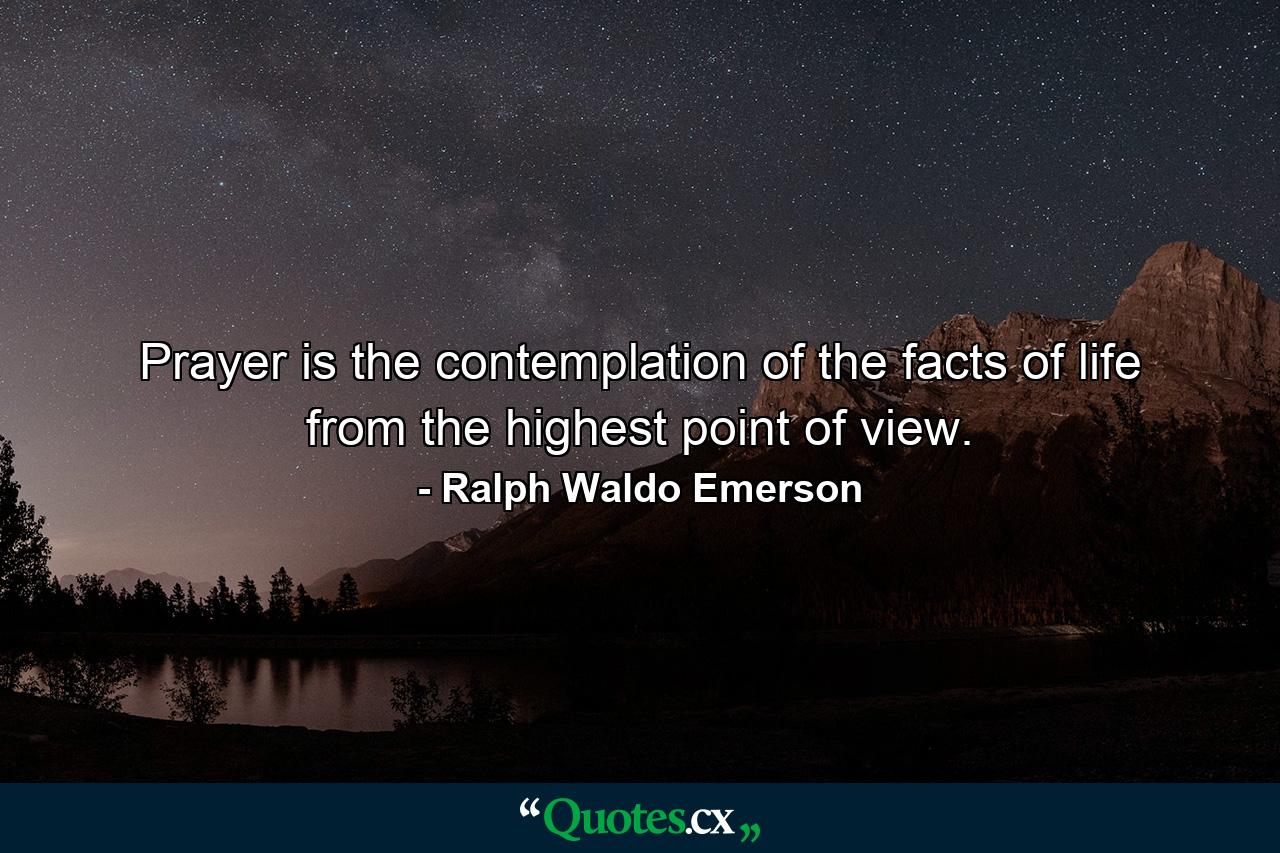 Prayer is the contemplation of the facts of life from the highest point of view. - Quote by Ralph Waldo Emerson