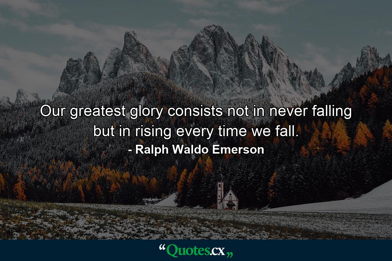 Our greatest glory consists not in never falling  but in rising every time we fall. - Quote by Ralph Waldo Emerson