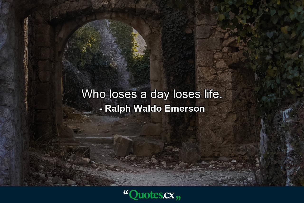 Who loses a day loses life. - Quote by Ralph Waldo Emerson