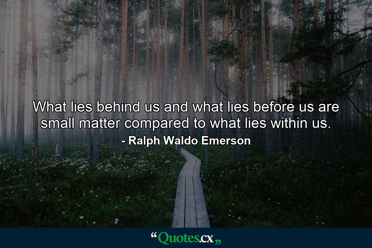 What lies behind us and what lies before us are small matter compared to what lies within us. - Quote by Ralph Waldo Emerson