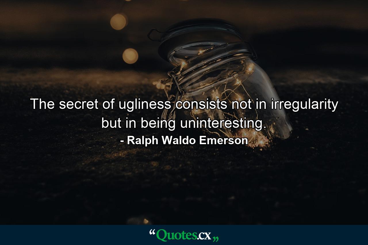 The secret of ugliness consists not in irregularity  but in being uninteresting. - Quote by Ralph Waldo Emerson