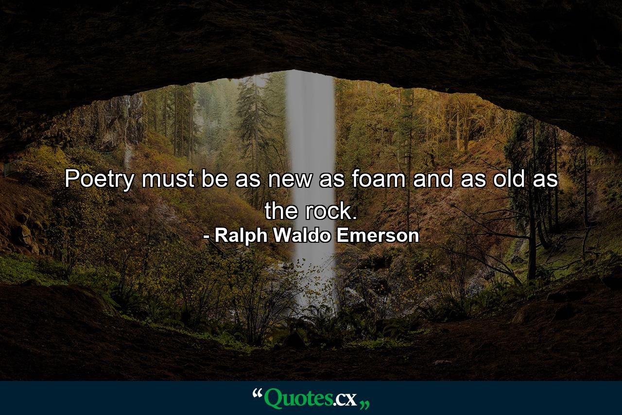 Poetry must be as new as foam  and as old as the rock. - Quote by Ralph Waldo Emerson