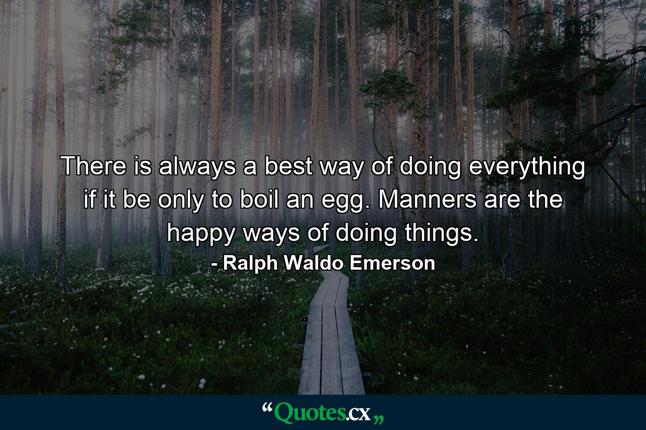 There is always a best way of doing everything  if it be only to boil an egg. Manners are the happy ways of doing things. - Quote by Ralph Waldo Emerson