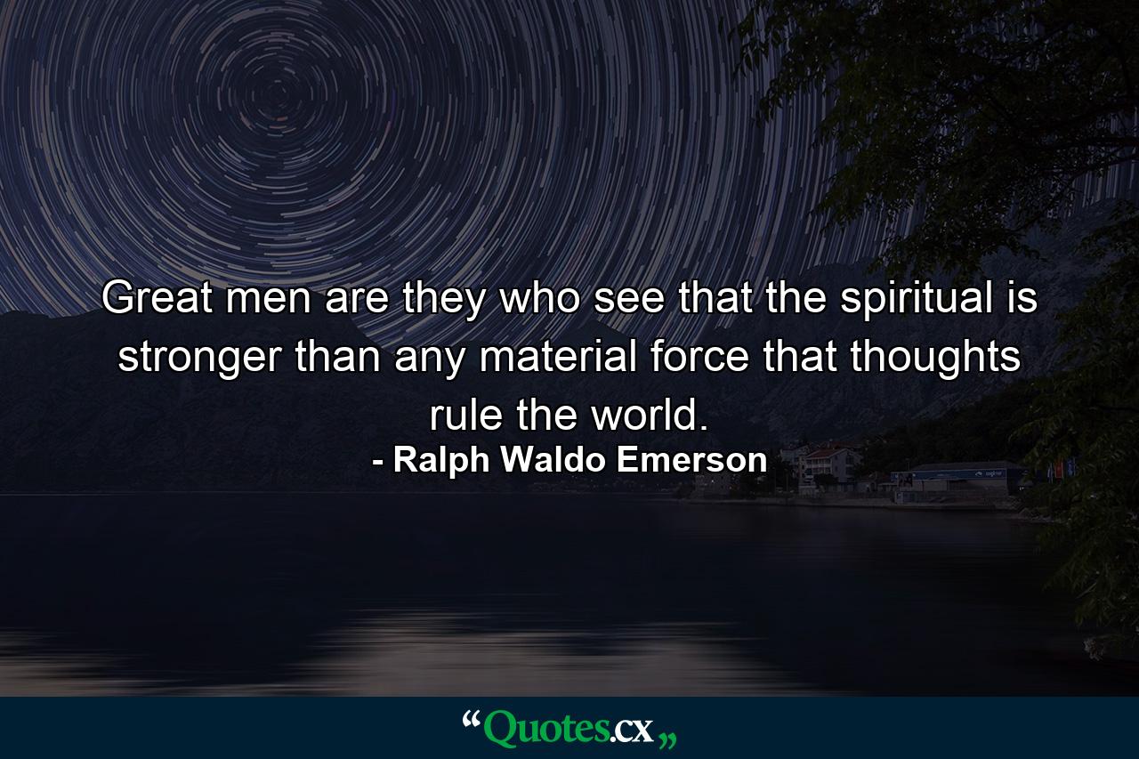 Great men are they who see that the spiritual is stronger than any material force  that thoughts rule the world. - Quote by Ralph Waldo Emerson