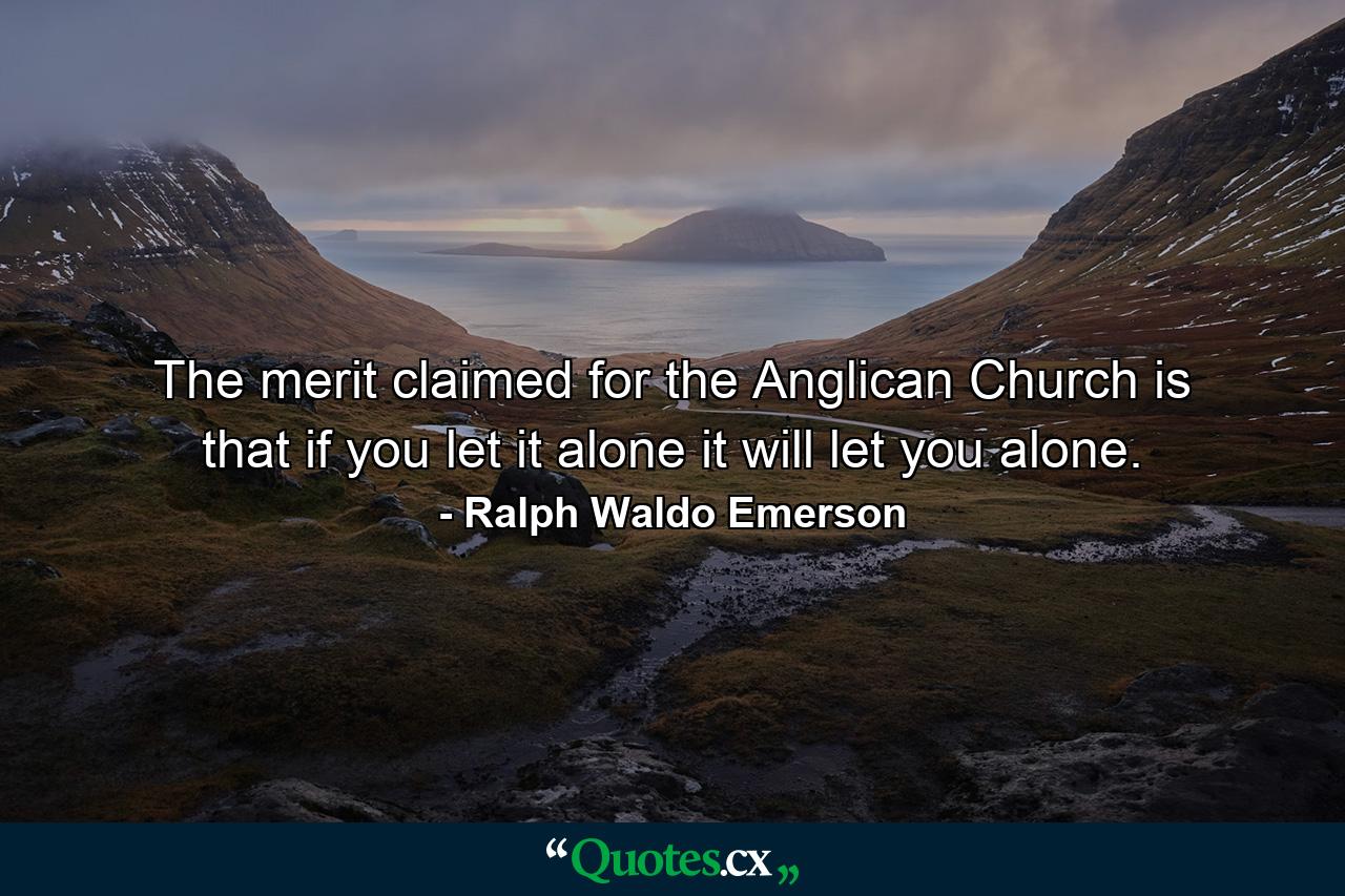 The merit claimed for the Anglican Church is that  if you let it alone  it will let you alone. - Quote by Ralph Waldo Emerson