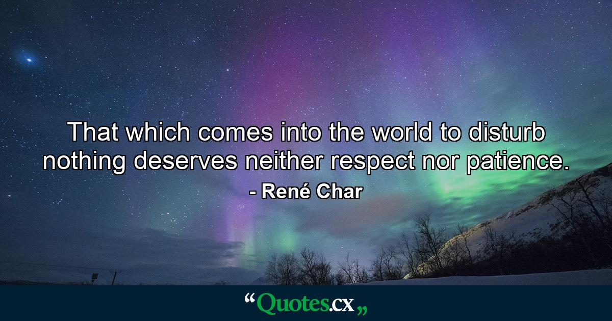 That which comes into the world to disturb nothing deserves neither respect nor patience. - Quote by René Char