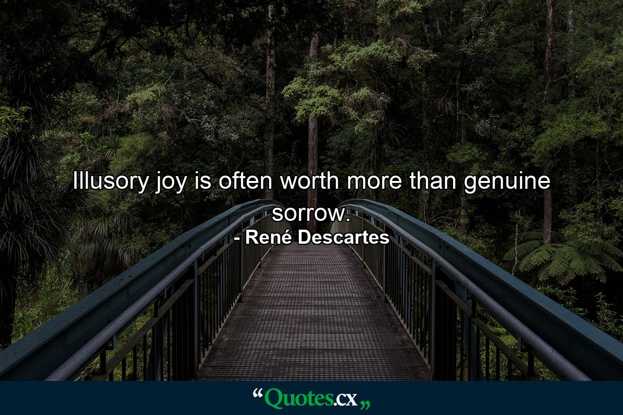 Illusory joy is often worth more than genuine sorrow. - Quote by René Descartes