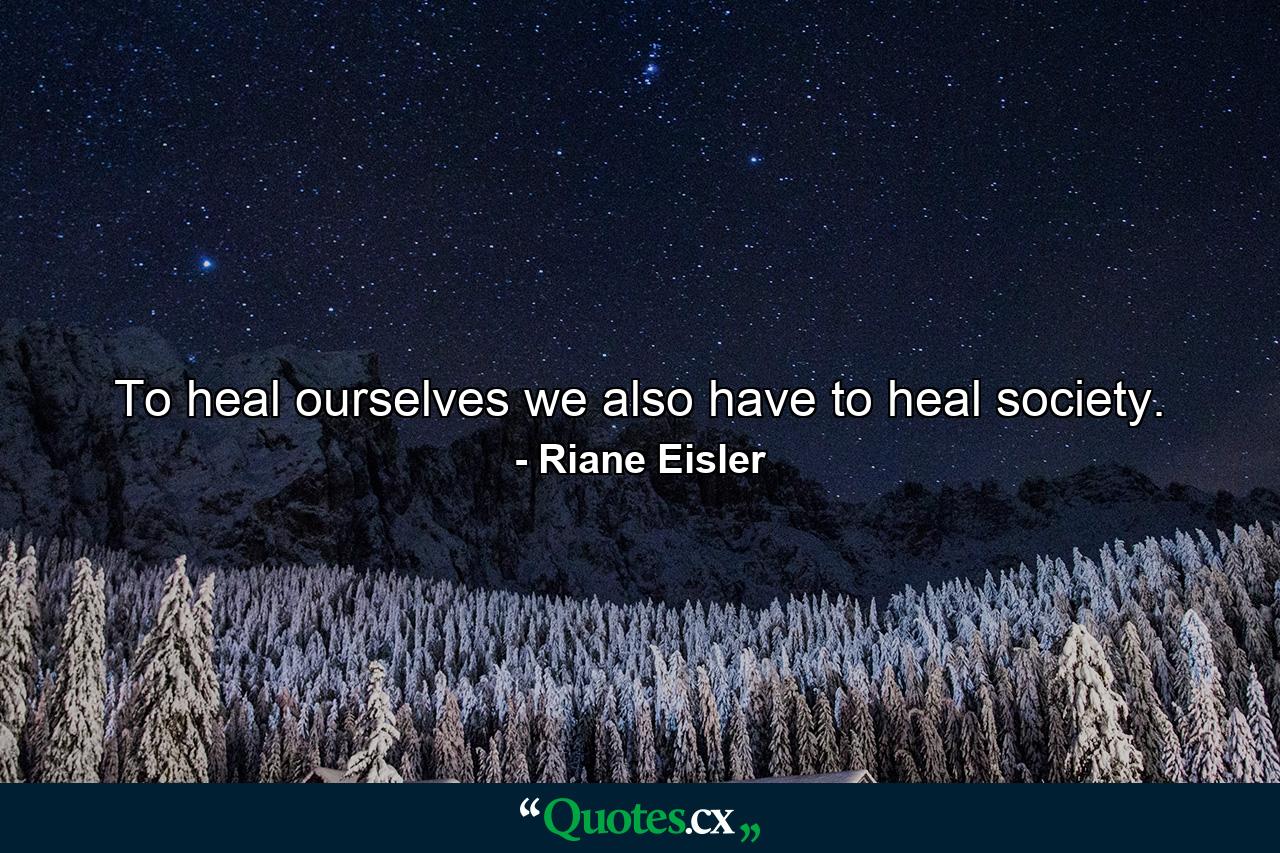 To heal ourselves we also have to heal society. - Quote by Riane Eisler