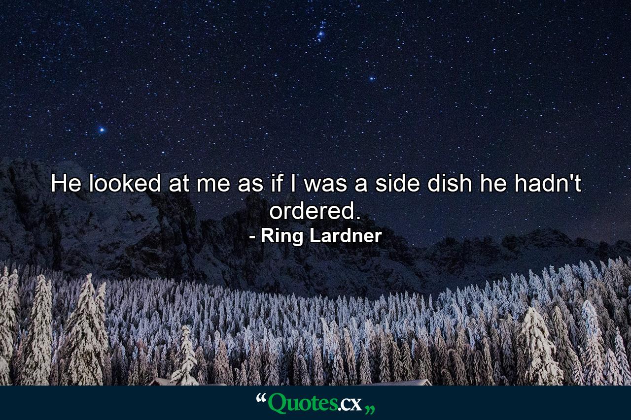 He looked at me as if I was a side dish he hadn't ordered. - Quote by Ring Lardner