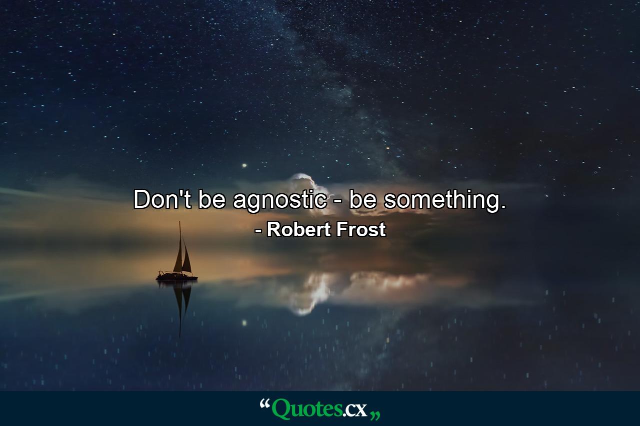 Don't be agnostic - be something. - Quote by Robert Frost