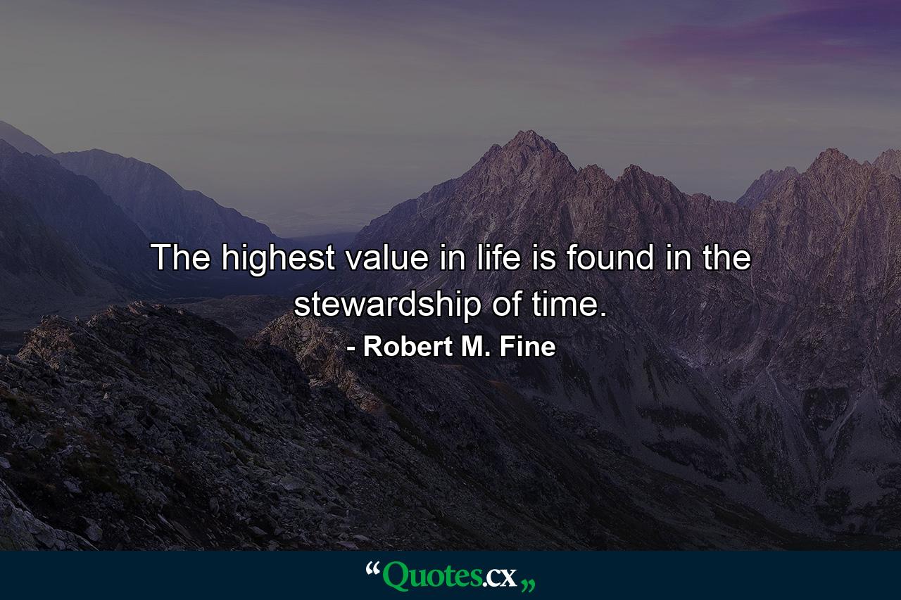 The highest value in life is found in the stewardship of time. - Quote by Robert M. Fine