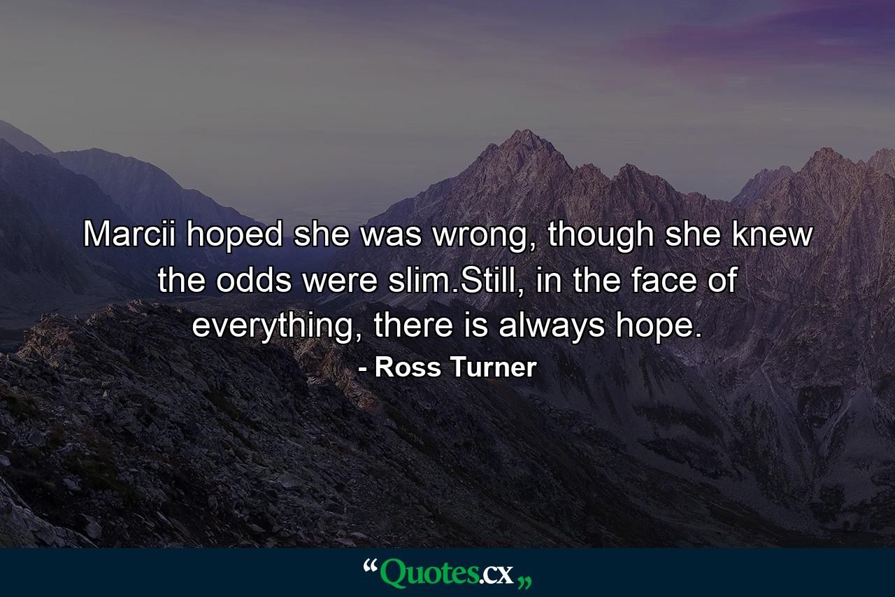 Marcii hoped she was wrong, though she knew the odds were slim.Still, in the face of everything, there is always hope. - Quote by Ross Turner