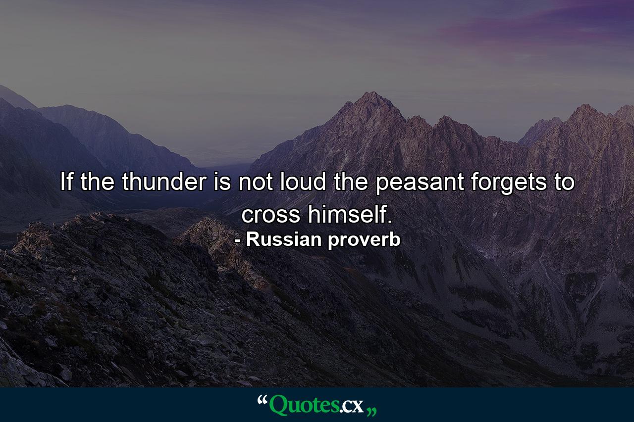 If the thunder is not loud  the peasant forgets to cross himself. - Quote by Russian proverb