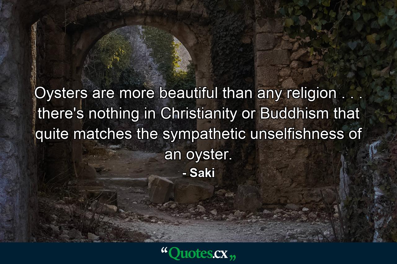 Oysters are more beautiful than any religion . . . there's nothing in Christianity or Buddhism that quite matches the sympathetic unselfishness of an oyster. - Quote by Saki