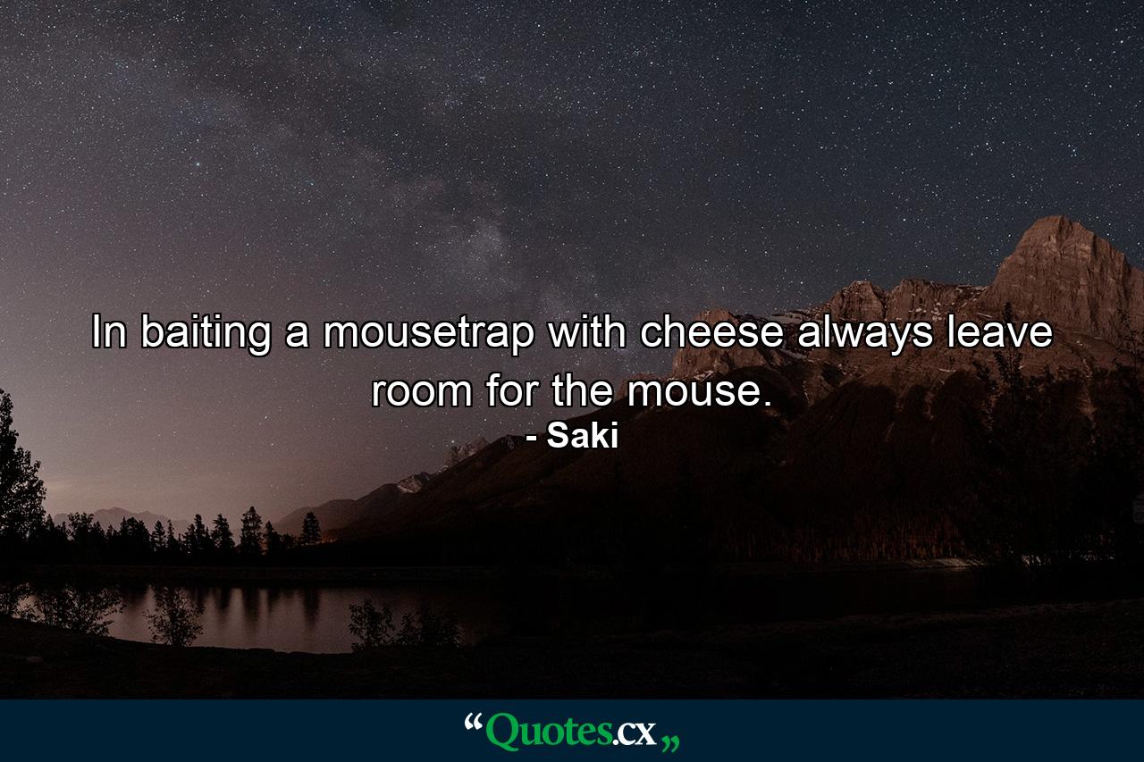 In baiting a mousetrap with cheese  always leave room for the mouse. - Quote by Saki