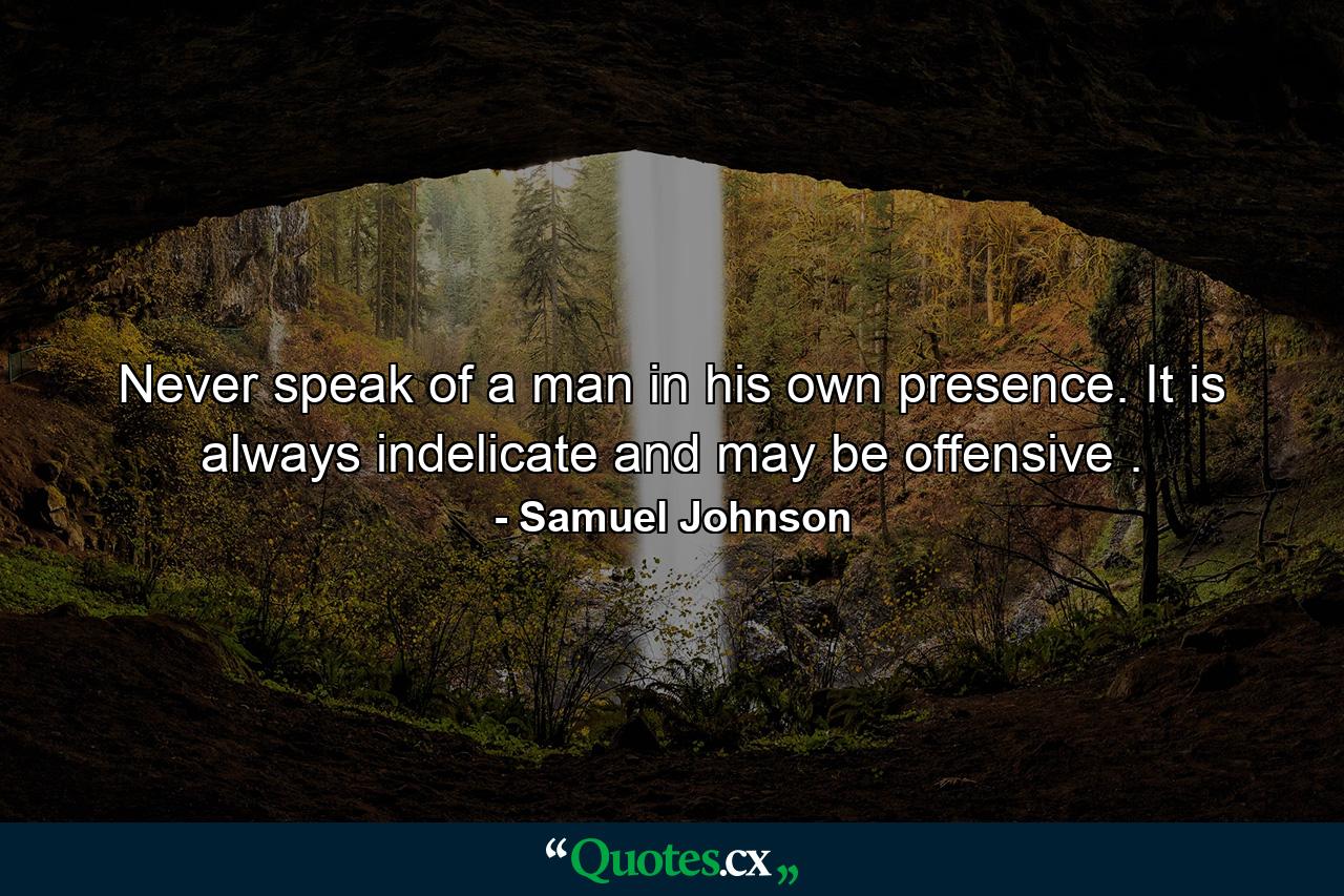 Never speak of a man in his own presence. It is always indelicate  and may be offensive . - Quote by Samuel Johnson