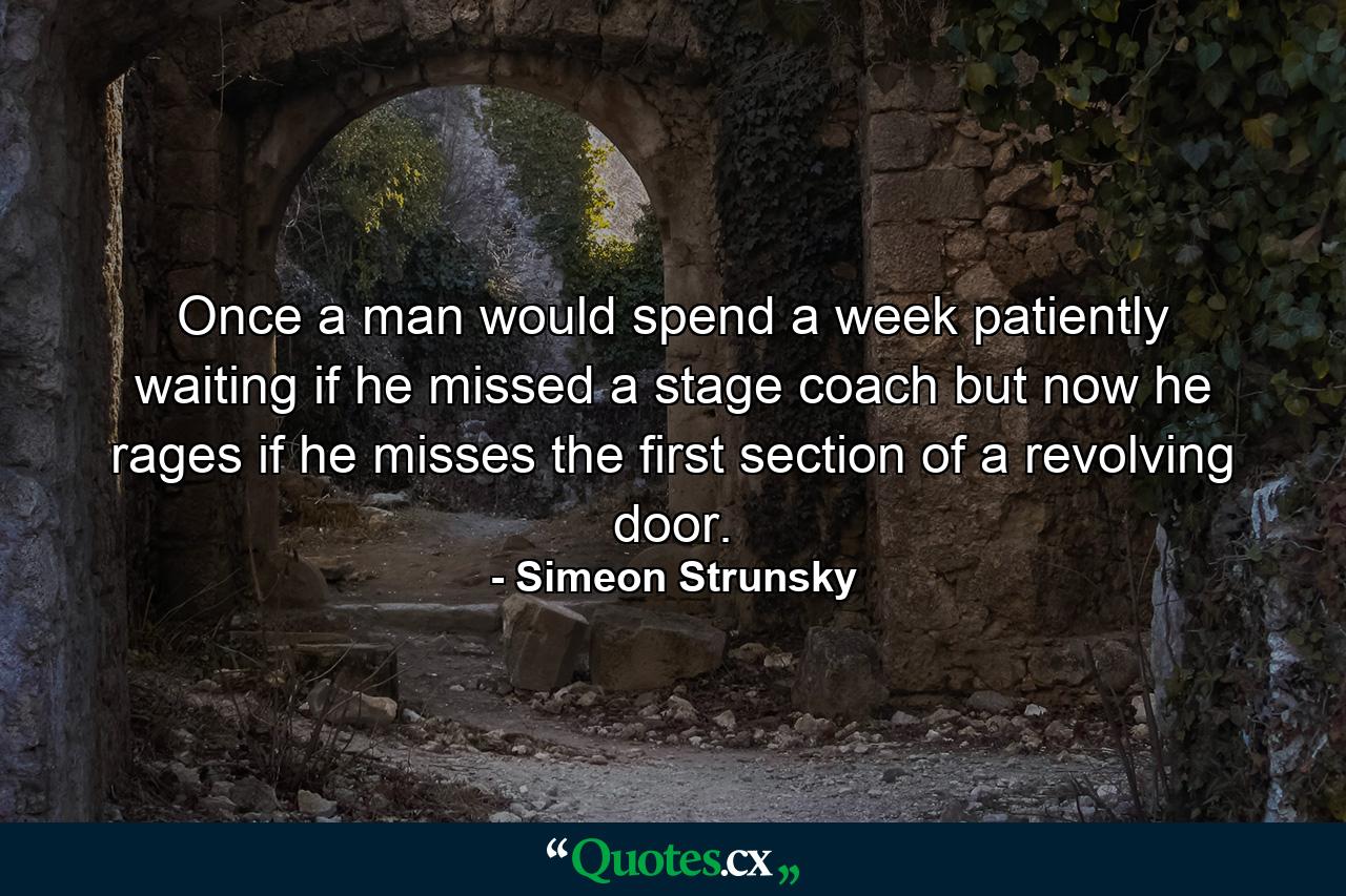 Once a man would spend a week patiently waiting if he missed a stage coach  but now he rages if he misses the first section of a revolving door. - Quote by Simeon Strunsky