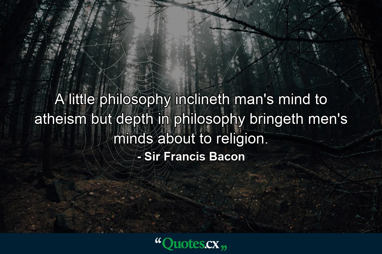 A little philosophy inclineth man's mind to atheism  but depth in philosophy bringeth men's minds about to religion. - Quote by Sir Francis Bacon