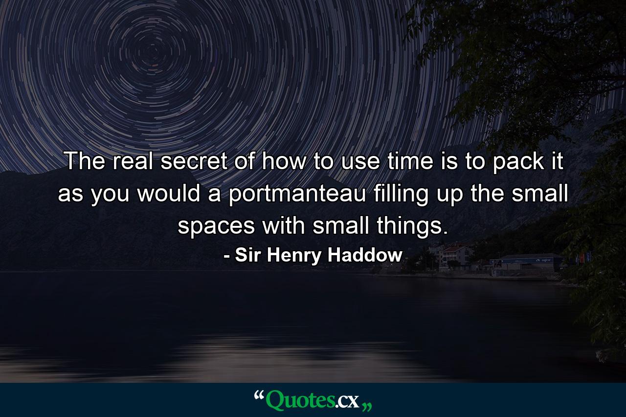 The real secret of how to use time is to pack it as you would a portmanteau  filling up the small spaces with small things. - Quote by Sir Henry Haddow