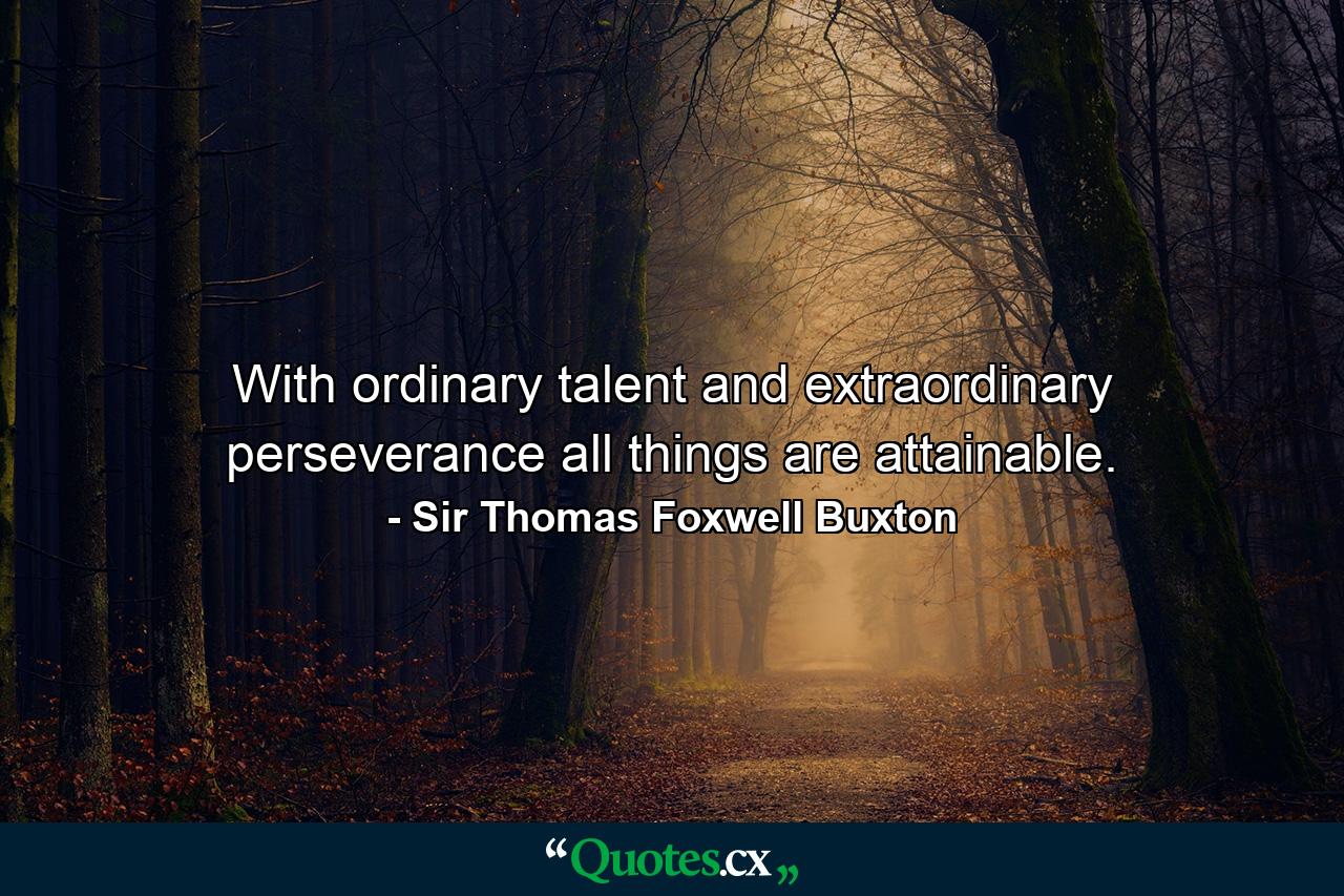 With ordinary talent and extraordinary perseverance  all things are attainable. - Quote by Sir Thomas Foxwell Buxton