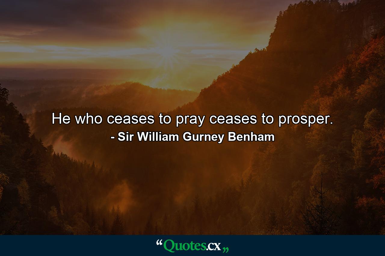 He who ceases to pray ceases to prosper. - Quote by Sir William Gurney Benham