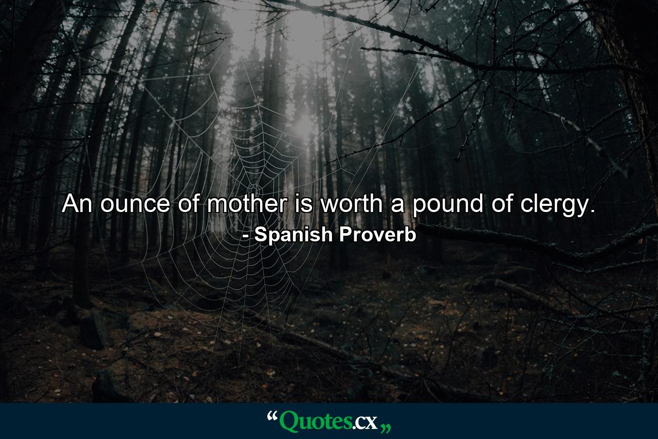 An ounce of mother is worth a pound of clergy. - Quote by Spanish Proverb