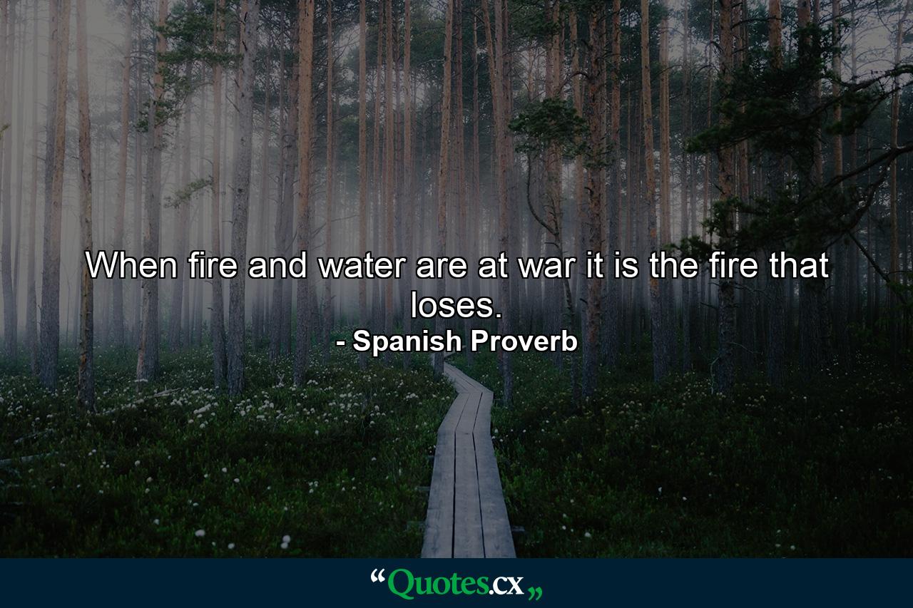 When fire and water are at war it is the fire that loses. - Quote by Spanish Proverb