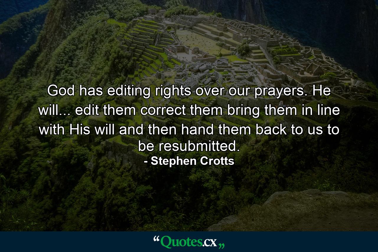 God has editing rights over our prayers. He will... edit them  correct them  bring them in line with His will and then hand them back to us to be resubmitted. - Quote by Stephen Crotts